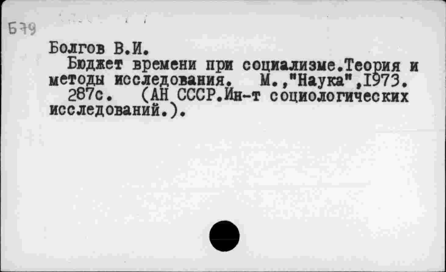 ﻿Болгов В.И.
Бюджет времени при социализме.Теория и методы исследования.	М./Наука",1973.
287с. (АН СССР.Ин-т социологических исследований.).